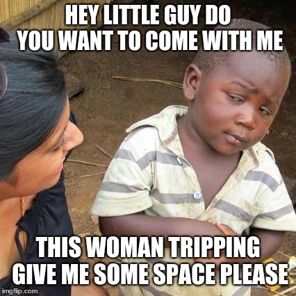 Third World Skeptical Kid | HEY LITTLE GUY DO YOU WANT TO COME WITH ME; THIS WOMAN TRIPPING GIVE ME SOME SPACE PLEASE | image tagged in memes,third world skeptical kid | made w/ Imgflip meme maker