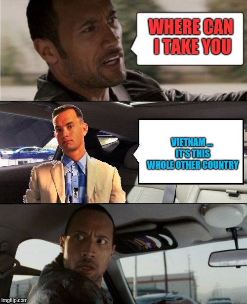 Forrest Takes a ride: Forrest gump week Feb 10th-16th (A CravenMoordik event) | WHERE CAN I TAKE YOU; VIETNAM ... IT'S THIS WHOLE OTHER COUNTRY | image tagged in forrest gump week,the rock driving,vietnam,cravenmoordik | made w/ Imgflip meme maker