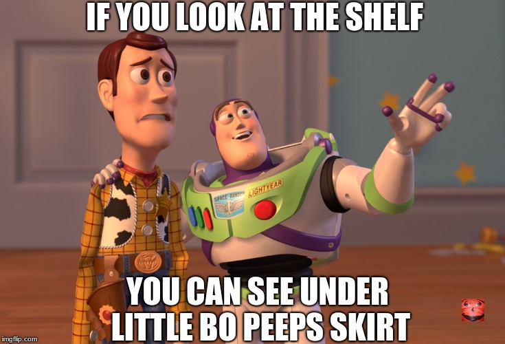 X, X Everywhere | IF YOU LOOK AT THE SHELF; YOU CAN SEE UNDER LITTLE BO PEEPS SKIRT | image tagged in memes,x x everywhere | made w/ Imgflip meme maker