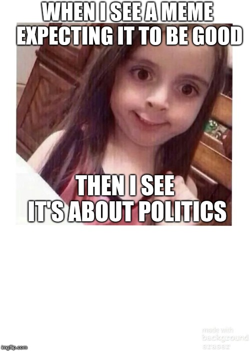 Bad meme  | WHEN I SEE A MEME EXPECTING IT TO BE GOOD; THEN I SEE IT'S ABOUT POLITICS | image tagged in bad meme | made w/ Imgflip meme maker