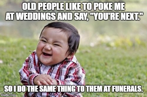 Evil Toddler Meme | OLD PEOPLE LIKE TO POKE ME AT WEDDINGS AND SAY, "YOU'RE NEXT."; SO I DO THE SAME THING TO THEM AT FUNERALS. | image tagged in memes,evil toddler | made w/ Imgflip meme maker