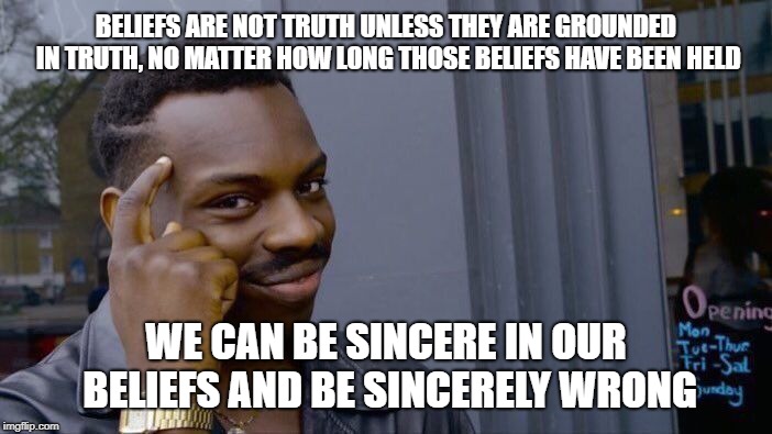 Roll Safe Think About It Meme | BELIEFS ARE NOT TRUTH UNLESS THEY ARE GROUNDED IN TRUTH, NO MATTER HOW LONG THOSE BELIEFS HAVE BEEN HELD; WE CAN BE SINCERE IN OUR BELIEFS AND BE SINCERELY WRONG | image tagged in memes,roll safe think about it | made w/ Imgflip meme maker