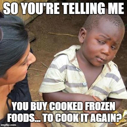 Third World Skeptical Kid Meme | SO YOU'RE TELLING ME; YOU BUY COOKED FROZEN FOODS... TO COOK IT AGAIN? | image tagged in memes,third world skeptical kid | made w/ Imgflip meme maker