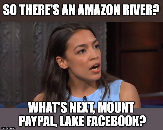 When you know as much about geography as you do about economics. | SO THERE'S AN AMAZON RIVER? WHAT'S NEXT, MOUNT PAYPAL, LAKE FACEBOOK? | image tagged in aoc | made w/ Imgflip meme maker