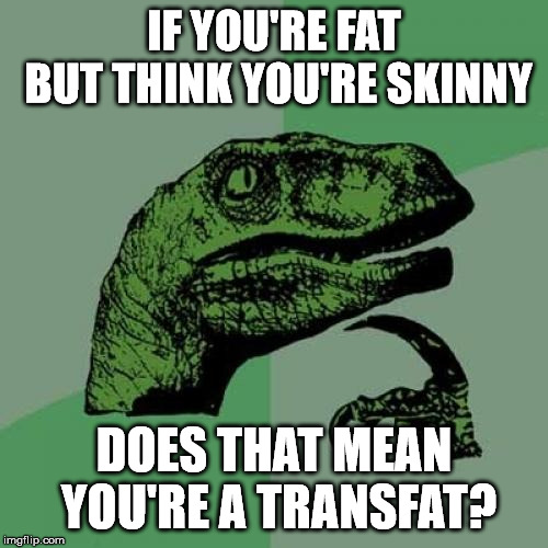 I get so confused with all this "self Identifying" stuff. | IF YOU'RE FAT BUT THINK YOU'RE SKINNY; DOES THAT MEAN YOU'RE A TRANSFAT? | image tagged in memes,philosoraptor | made w/ Imgflip meme maker