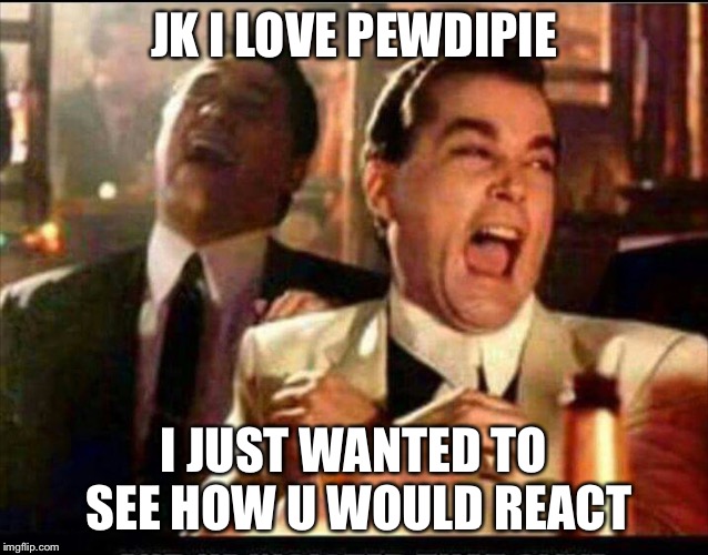 Lol good fellas  | JK I LOVE PEWDIPIE I JUST WANTED TO SEE HOW U WOULD REACT | image tagged in lol good fellas | made w/ Imgflip meme maker