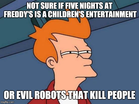 Futurama Fry | NOT SURE IF FIVE NIGHTS AT FREDDY'S IS A CHILDREN'S ENTERTAINMENT; OR EVIL ROBOTS THAT KILL PEOPLE | image tagged in memes,futurama fry | made w/ Imgflip meme maker