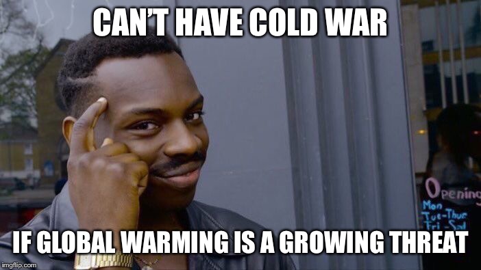 CAN’T HAVE COLD WAR IF GLOBAL WARMING IS A GROWING THREAT | image tagged in memes,roll safe think about it | made w/ Imgflip meme maker