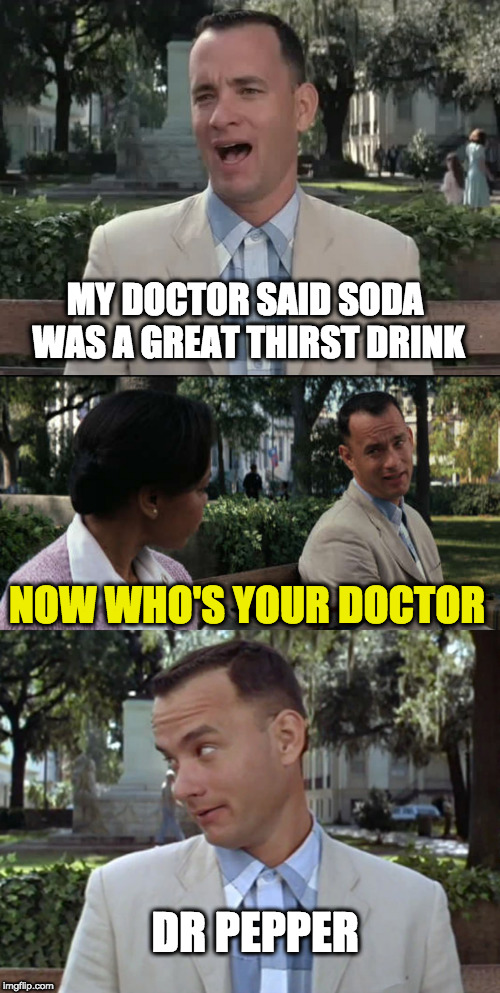 bad pun forrest | MY DOCTOR SAID SODA WAS A GREAT THIRST DRINK; NOW WHO'S YOUR DOCTOR; DR PEPPER | image tagged in gump talking on a bench,gump statement,funny gump,bad pun forrest | made w/ Imgflip meme maker