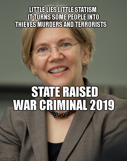 Elizabeth Warren | LITTLE LIES LITTLE STATISM IT TURNS SOME PEOPLE INTO THIEVES MURDERS AND TERRORISTS; STATE RAISED WAR CRIMINAL 2019 | image tagged in elizabeth warren | made w/ Imgflip meme maker