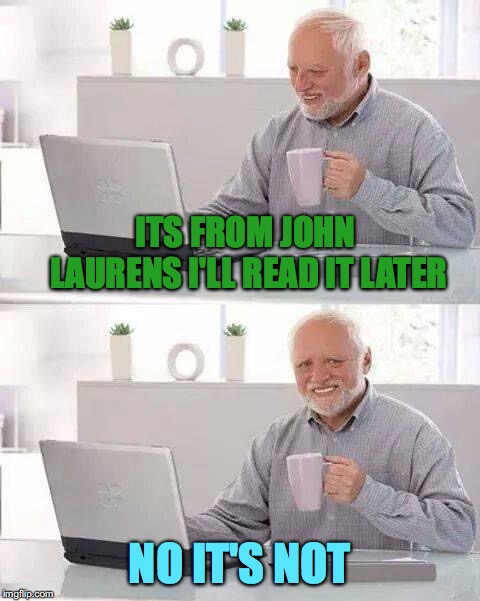 Hide the Pain Harold | ITS FROM JOHN LAURENS I'LL READ IT LATER; NO IT'S NOT | image tagged in memes,hide the pain harold | made w/ Imgflip meme maker