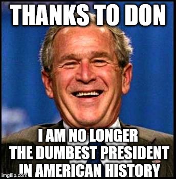 Told Ya' So | THANKS TO DON; I AM NO LONGER THE DUMBEST PRESIDENT IN AMERICAN HISTORY | image tagged in george bush,donal trump birthday,dumb and dumber | made w/ Imgflip meme maker