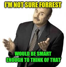 Dr Phil | I'M NOT SURE FORREST WOULD BE SMART ENOUGH TO THINK OF THAT | image tagged in dr phil | made w/ Imgflip meme maker