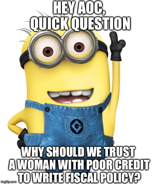 minions | HEY AOC, QUICK QUESTION; WHY SHOULD WE TRUST A WOMAN WITH POOR CREDIT TO WRITE FISCAL POLICY? | image tagged in minions | made w/ Imgflip meme maker