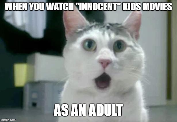 OMG Cat | WHEN YOU WATCH "INNOCENT" KIDS MOVIES; AS AN ADULT | image tagged in memes,omg cat | made w/ Imgflip meme maker