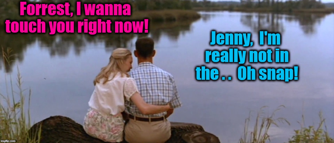 Forrest gump week Feb 10th-16th (A CravenMoordik event) |  Forrest, I wanna touch you right now! Jenny,  I'm really not in the . .  Oh snap! | image tagged in forrest,jenny,love,touch,alone time | made w/ Imgflip meme maker