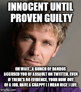 INNOCENT UNTIL PROVEN GUILTY; OH WAIT...A BUNCH OF RANDOS ACCUSED YOU OF ASSAULT ON TWITTER. EVEN IF THERE'S NO EVIDENCE, YOUR NOW OUT OF A JOB. HAVE A CRAPPY ( I MEAN NICE ) LIFE. | image tagged in vic montagna | made w/ Imgflip meme maker