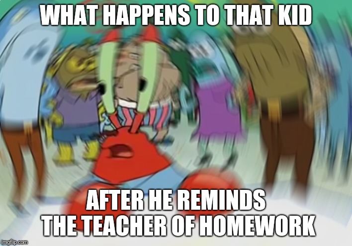 Mr Krabs Blur Meme Meme | WHAT HAPPENS TO THAT KID; AFTER HE REMINDS THE TEACHER OF HOMEWORK | image tagged in memes,mr krabs blur meme | made w/ Imgflip meme maker