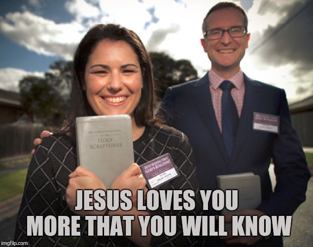 Jehovah's witnesses | JESUS LOVES YOU MORE THAT YOU WILL KNOW | image tagged in jehovah's witnesses | made w/ Imgflip meme maker