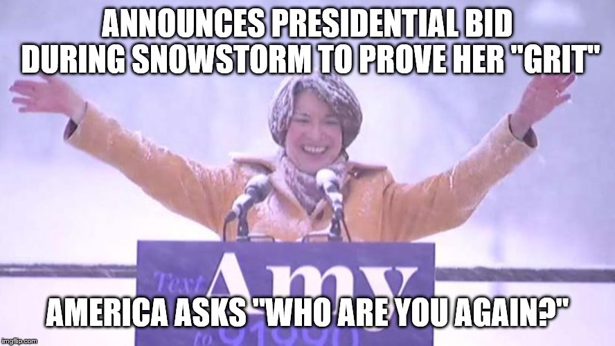 Amy Klobuchar | ANNOUNCES PRESIDENTIAL BID DURING SNOWSTORM TO PROVE HER "GRIT"; AMERICA ASKS "WHO ARE YOU AGAIN?" | image tagged in amy klobuchar | made w/ Imgflip meme maker