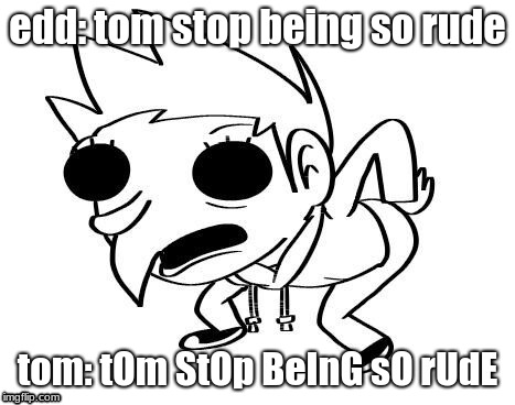eddsworld memes | edd: tom stop being so rude; tom: tOm StOp BeInG sO rUdE | image tagged in eddsworld | made w/ Imgflip meme maker