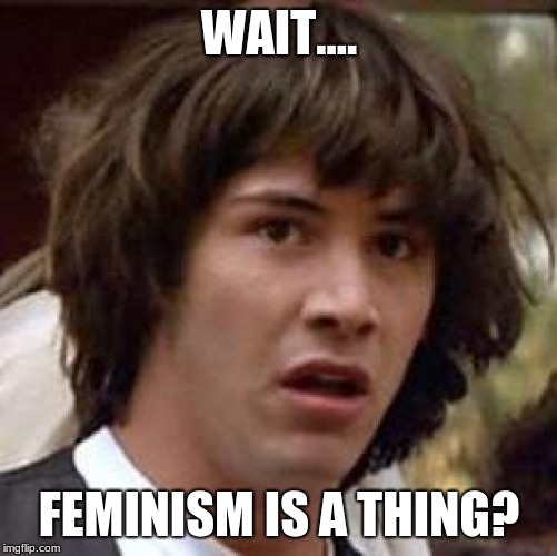 Conspiracy Keanu | WAIT.... FEMINISM IS A THING? | image tagged in memes,conspiracy keanu | made w/ Imgflip meme maker