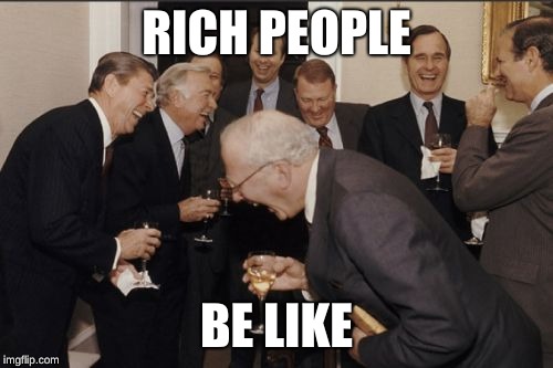 Laughing Men In Suits | RICH PEOPLE; BE LIKE | image tagged in memes,laughing men in suits | made w/ Imgflip meme maker