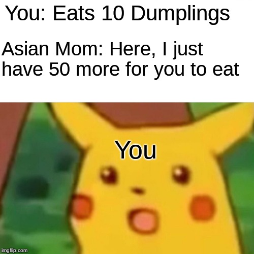 Surprised Pikachu Meme | You: Eats 10 Dumplings; Asian Mom: Here, I just have 50 more for you to eat; You | image tagged in memes,surprised pikachu | made w/ Imgflip meme maker