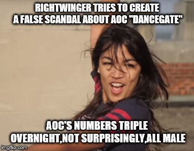 Dancing Alexandria | RIGHTWINGER TRIES TO CREATE A FALSE SCANDAL ABOUT AOC "DANCEGATE"; AOC'S NUMBERS TRIPLE OVERNIGHT,NOT SURPRISINGLY,ALL MALE | image tagged in dancing alexandria | made w/ Imgflip meme maker