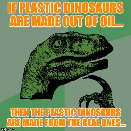 Philosoraptor Meme | IF PLASTIC DINOSAURS ARE MADE OUT OF OIL... THEN THE PLASTIC DINOSAURS ARE MADE FROM THE REAL ONES... | image tagged in memes,philosoraptor | made w/ Imgflip meme maker
