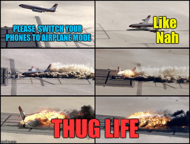 Leavin' On A Jet Plane | Like  Nah; PLEASE  SWITCH YOUR PHONES TO AIRPLANE MODE; THUG LIFE | image tagged in airplane crash,airplane mode hoax,thug life,yayaya | made w/ Imgflip meme maker