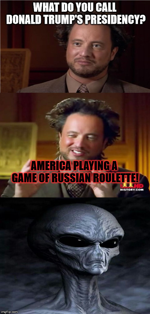 Bad Pun Aliens Guy | WHAT DO YOU CALL DONALD TRUMP'S PRESIDENCY? AMERICA PLAYING A GAME OF RUSSIAN ROULETTE! | image tagged in bad pun aliens guy | made w/ Imgflip meme maker