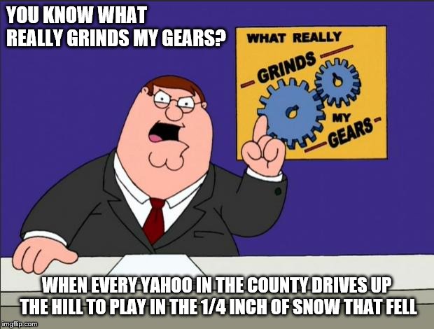 Peter Griffin - Grind My Gears | YOU KNOW WHAT REALLY GRINDS MY GEARS? WHEN EVERY YAHOO IN THE COUNTY DRIVES UP THE HILL TO PLAY IN THE 1/4 INCH OF SNOW THAT FELL | image tagged in peter griffin - grind my gears | made w/ Imgflip meme maker