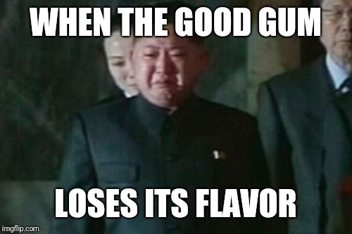 Kim Jong Un Sad | WHEN THE GOOD GUM; LOSES ITS FLAVOR | image tagged in memes,kim jong un sad | made w/ Imgflip meme maker