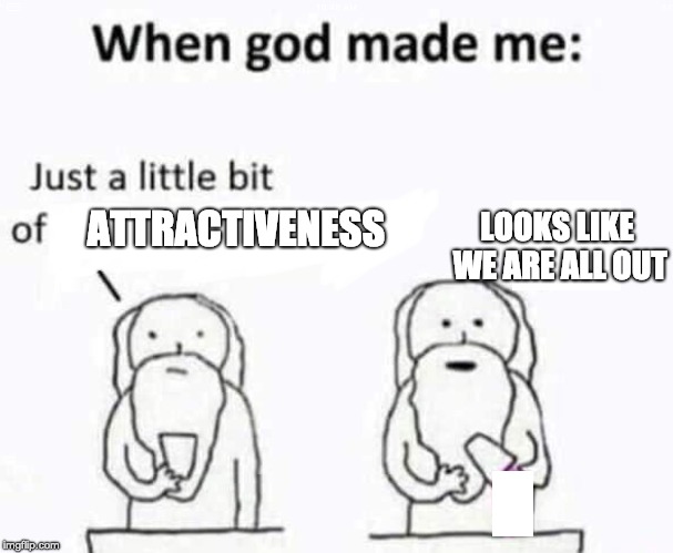 When god made me | ATTRACTIVENESS; LOOKS LIKE WE ARE ALL OUT | image tagged in you might be a meme addict | made w/ Imgflip meme maker