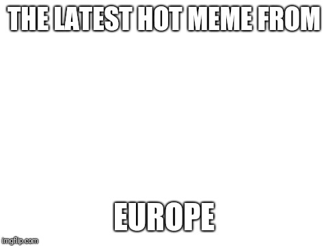 Blank White Template | THE LATEST HOT MEME FROM; EUROPE | image tagged in blank white template | made w/ Imgflip meme maker