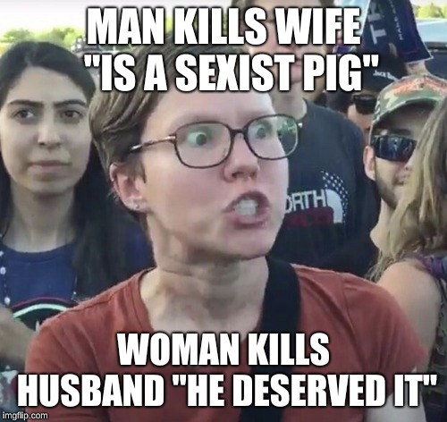 Triggered feminist | MAN KILLS WIFE 
"IS A SEXIST PIG"; WOMAN KILLS HUSBAND "HE DESERVED IT" | image tagged in triggered feminist | made w/ Imgflip meme maker
