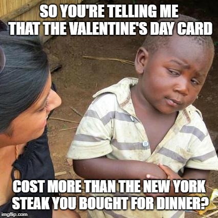 Third World Skeptical Kid Meme | SO YOU'RE TELLING ME THAT THE VALENTINE'S DAY CARD; COST MORE THAN THE NEW YORK STEAK YOU BOUGHT FOR DINNER? | image tagged in memes,third world skeptical kid | made w/ Imgflip meme maker