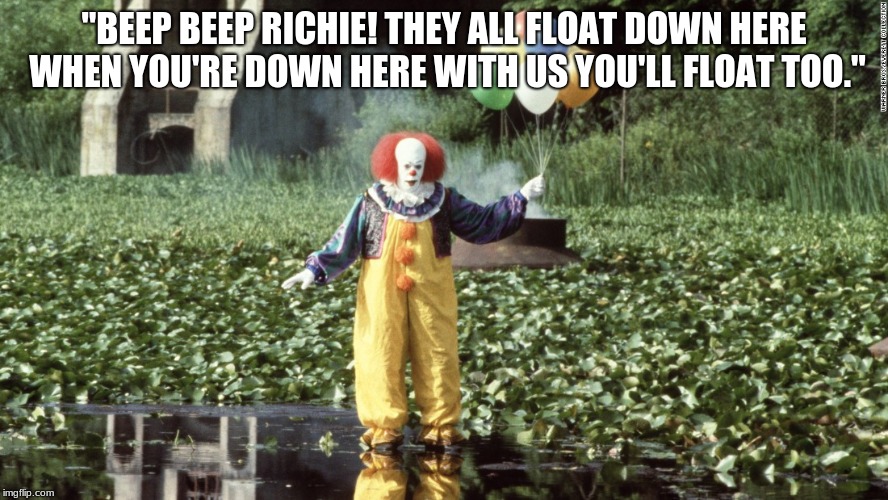 Pennywise w/ balloons  | "BEEP BEEP RICHIE! THEY ALL FLOAT DOWN HERE WHEN YOU'RE DOWN HERE WITH US YOU'LL FLOAT TOO." | image tagged in pennywise w/ balloons | made w/ Imgflip meme maker