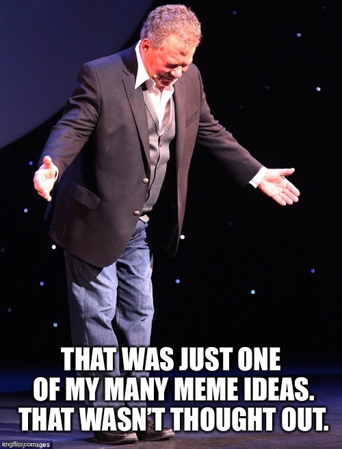 Shatner takes a bow | THAT WAS JUST ONE OF MY MANY MEME IDEAS. THAT WASN’T THOUGHT OUT. | image tagged in shatner takes a bow | made w/ Imgflip meme maker