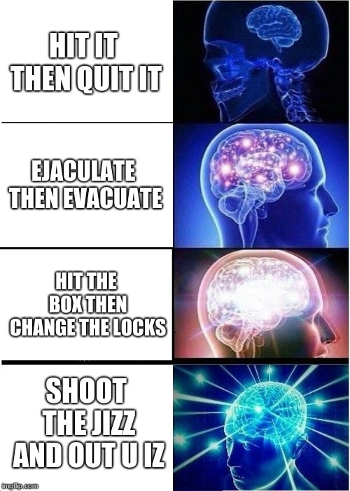 Expanding Brain Meme | HIT IT THEN QUIT IT; EJACULATE THEN EVACUATE; HIT THE BOX THEN CHANGE THE LOCKS; SHOOT THE JIZZ AND OUT U IZ | image tagged in memes,expanding brain | made w/ Imgflip meme maker