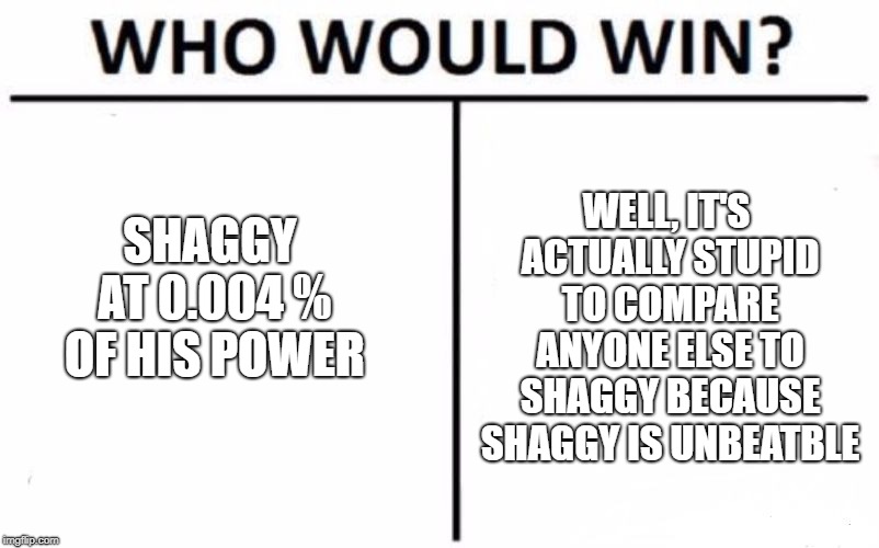 Who Would Win? Meme | SHAGGY AT 0.004 % OF HIS POWER; WELL, IT'S ACTUALLY STUPID TO COMPARE ANYONE ELSE TO SHAGGY BECAUSE SHAGGY IS UNBEATBLE | image tagged in memes,who would win | made w/ Imgflip meme maker