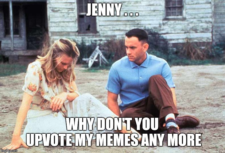 Things That Make You Cry (Forrest Gump week Feb 10th-16th A CravenMoordik event!) | JENNY . . . WHY DON'T YOU UPVOTE MY MEMES ANY MORE | image tagged in forrest gump week,forrest gump and jenny,yayaya | made w/ Imgflip meme maker