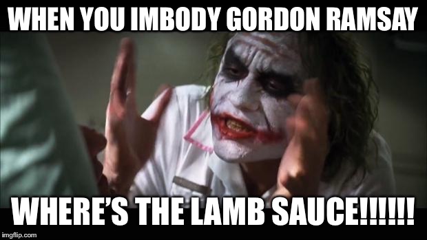 And everybody loses their minds Meme | WHEN YOU IMBODY GORDON RAMSAY; WHERE’S THE LAMB SAUCE!!!!!! | image tagged in memes,and everybody loses their minds | made w/ Imgflip meme maker
