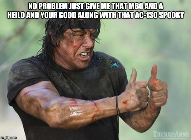 Thumbs Up Rambo | NO PROBLEM JUST GIVE ME THAT M60 AND A HEILO AND YOUR GOOD ALONG WITH THAT AC-130 SPOOKY | image tagged in thumbs up rambo | made w/ Imgflip meme maker