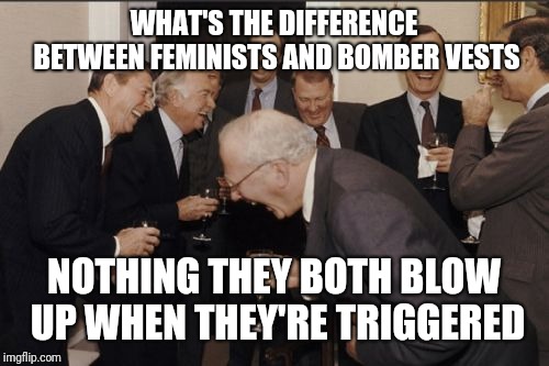 Someone stole this meme when I ran out of submissions | WHAT'S THE DIFFERENCE BETWEEN FEMINISTS AND BOMBER VESTS; NOTHING THEY BOTH BLOW UP WHEN THEY'RE TRIGGERED | image tagged in memes,laughing men in suits | made w/ Imgflip meme maker