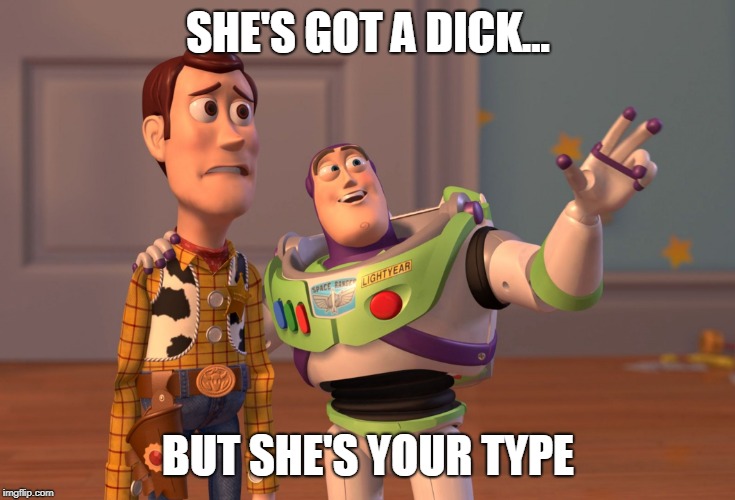 your type | SHE'S GOT A DICK... BUT SHE'S YOUR TYPE | image tagged in memes,x x everywhere | made w/ Imgflip meme maker