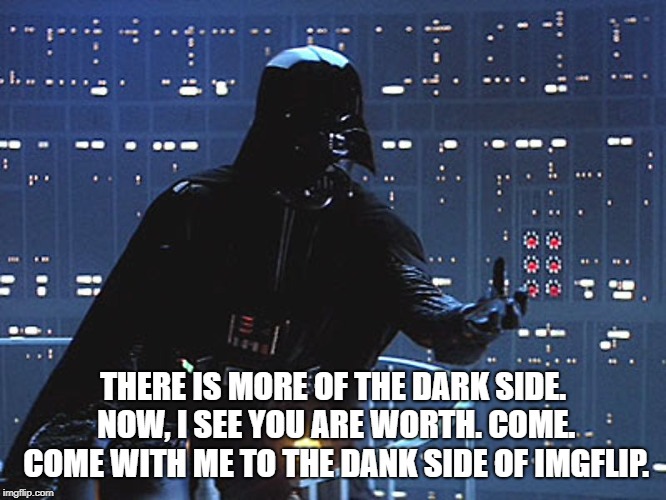 Darth Vader - Come to the Dark Side | THERE IS MORE OF THE DARK SIDE. NOW, I SEE YOU ARE WORTH. COME. COME WITH ME TO THE DANK SIDE OF IMGFLIP. | image tagged in darth vader - come to the dark side | made w/ Imgflip meme maker