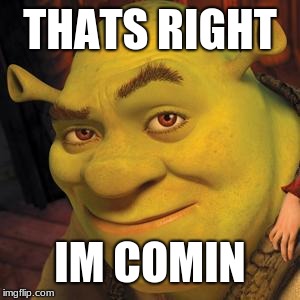 Shrek Sexy Face | THATS RIGHT IM COMIN | image tagged in shrek sexy face | made w/ Imgflip meme maker