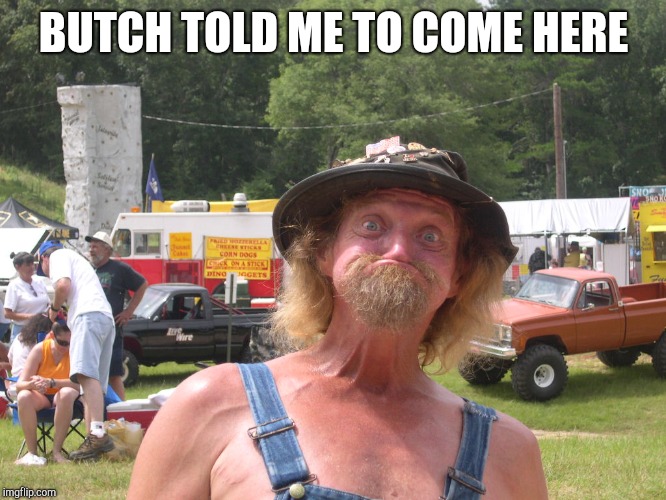 BUTCH TOLD ME TO COME HERE | image tagged in ignorance | made w/ Imgflip meme maker